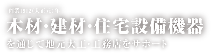 創業1912（大正元）年。木材・建材・住宅設備機器を通じて地元大工・工務店をサポート